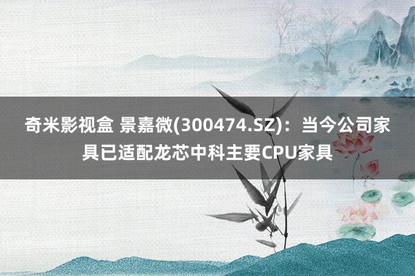 奇米影视盒 景嘉微(300474.SZ)：当今公司家具已适配龙芯中科主要CPU家具