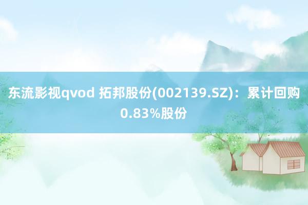 东流影视qvod 拓邦股份(002139.SZ)：累计回购0.83%股份