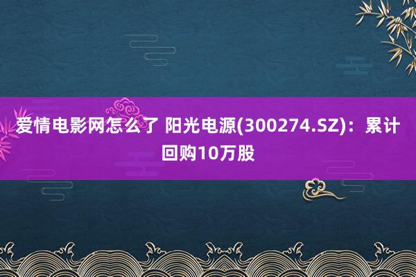 爱情电影网怎么了 阳光电源(300274.SZ)：累计回购10万股