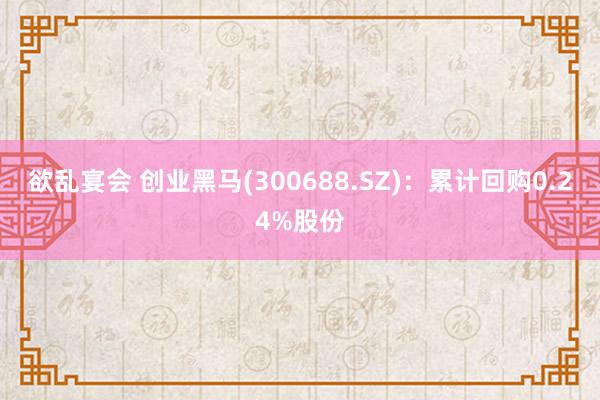 欲乱宴会 创业黑马(300688.SZ)：累计回购0.24%股份