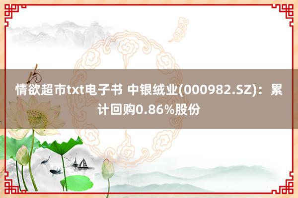 情欲超市txt电子书 中银绒业(000982.SZ)：累计回购0.86%股份