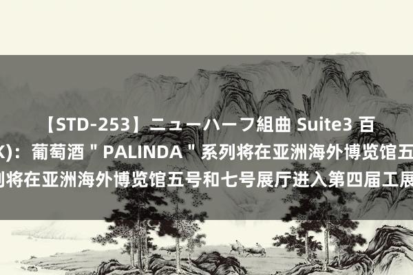 【STD-253】ニューハーフ組曲 Suite3 百利达集团控股(08179.HK)：葡萄酒＂PALINDA＂系列将在亚洲海外博览馆五号和七号展厅进入第四届工展会购物节