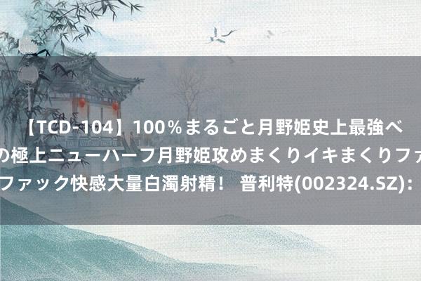 【TCD-104】100％まるごと月野姫史上最強ベスト！ 究極の玉竿付き時代の極上ニューハーフ月野姫攻めまくりイキまくりファック快感大量白濁射精！ 普利特(002324.SZ)：累计已回购0.69%股份