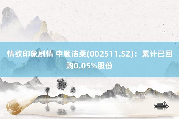 情欲印象剧情 中顺洁柔(002511.SZ)：累计已回购0.05%股份