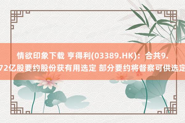 情欲印象下载 亨得利(03389.HK)：合共9.72亿股要约股份获有用选定 部分要约将督察可供选定