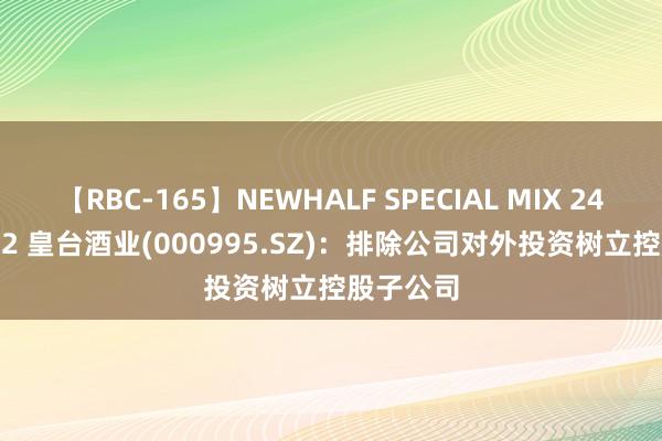 【RBC-165】NEWHALF SPECIAL MIX 240分 Vol.2 皇台酒业(000995.SZ)：排除公司对外投资树立控股子公司