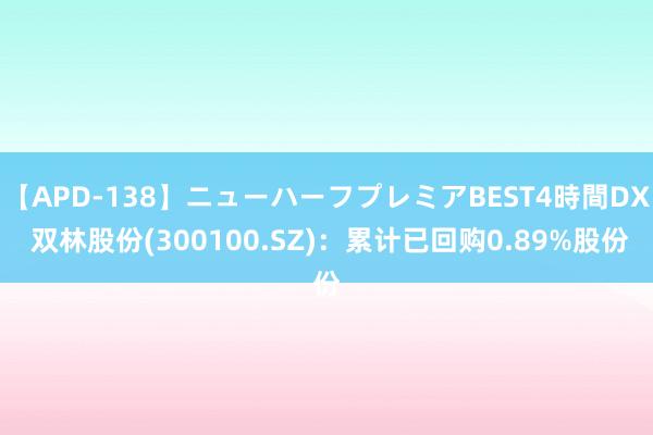 【APD-138】ニューハーフプレミアBEST4時間DX 双林股份(300100.SZ)：累计已回购0.89%股份