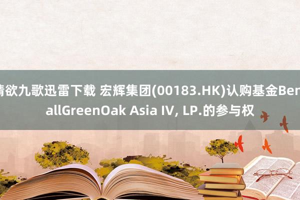 情欲九歌迅雷下载 宏辉集团(00183.HK)认购基金BentallGreenOak Asia IV, LP.的参与权