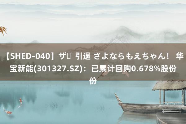 【SHED-040】ザ・引退 さよならもえちゃん！ 华宝新能(301327.SZ)：已累计回购0.678%股份