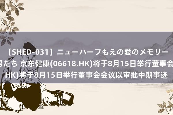 【SHED-031】ニューハーフもえの愛のメモリー 通り過ぎた12人の男たち 京东健康(06618.HK)将于8月15日举行董事会会议以审批中期事迹