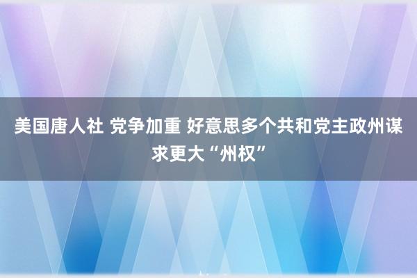 美国唐人社 党争加重 好意思多个共和党主政州谋求更大“州权”