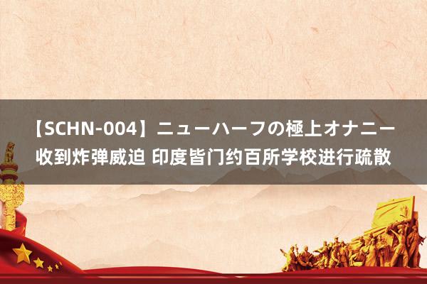 【SCHN-004】ニューハーフの極上オナニー 收到炸弹威迫 印度皆门约百所学校进行疏散