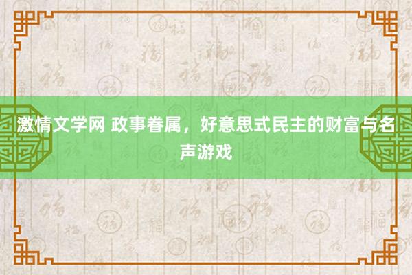 激情文学网 政事眷属，好意思式民主的财富与名声游戏