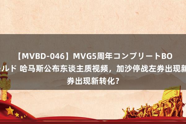 【MVBD-046】MVG5周年コンプリートBOX ゴールド 哈马斯公布东谈主质视频，加沙停战左券出现新转化？