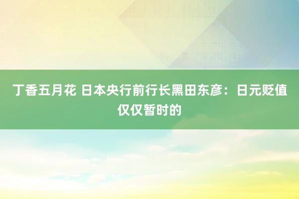 丁香五月花 日本央行前行长黑田东彦：日元贬值仅仅暂时的