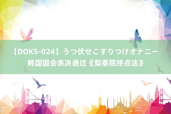 【DOKS-024】うつ伏せこすりつけオナニー 韩国国会表决通过《梨泰院终点法》