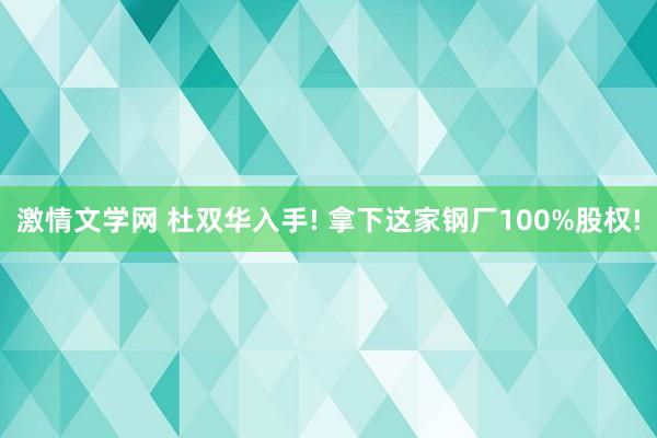 激情文学网 杜双华入手! 拿下这家钢厂100%股权!