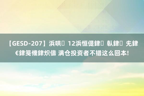 【GESD-207】浜哄12浜恒偍銉倝銉兂銉€銉笺儵銉炽儔 满仓投资者不错这么回本!