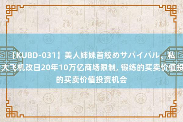 【KUBD-031】美人姉妹首絞めサバイバル、私生きる 大飞机改日20年10万亿商场限制, 锻练的买卖价值投资机会