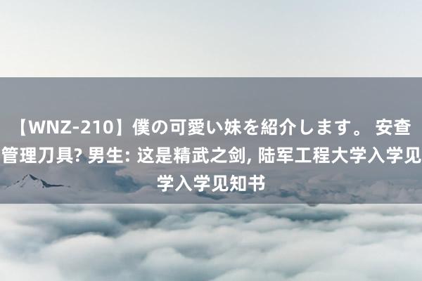 【WNZ-210】僕の可愛い妹を紹介します。 安查看出管理刀具? 男生: 这是精武之剑, 陆军工程大学入学见知书