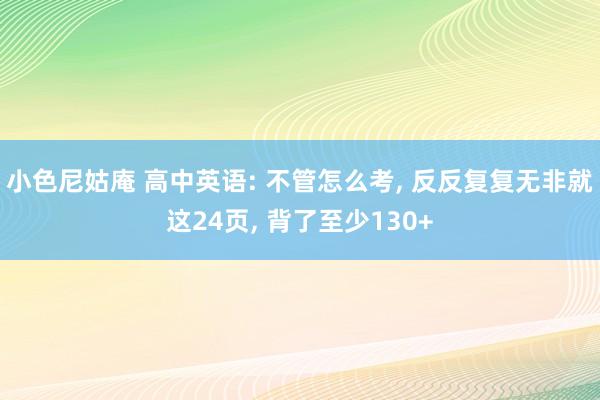 小色尼姑庵 高中英语: 不管怎么考, 反反复复无非就这24页, 背了至少130+