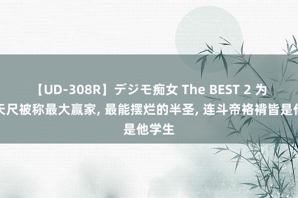 【UD-308R】デジモ痴女 The BEST 2 为何邙天尺被称最大赢家, 最能摆烂的半圣, 连斗帝袼褙皆是他学生