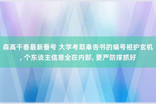 森高千春最新番号 大学考取奉告书的编号袒护玄机, 个东谈主信息全在内部, 要严防撑抓好