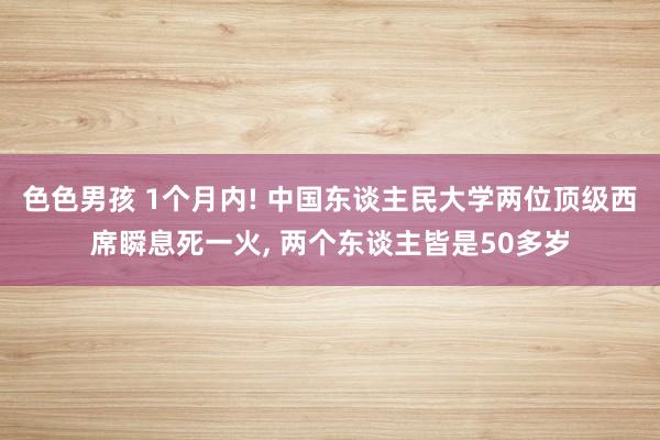 色色男孩 1个月内! 中国东谈主民大学两位顶级西席瞬息死一火, 两个东谈主皆是50多岁