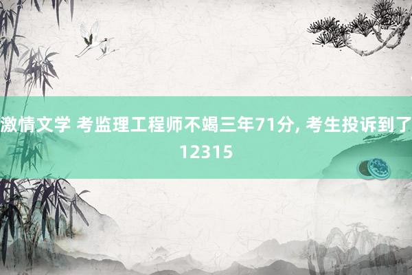 激情文学 考监理工程师不竭三年71分, 考生投诉到了12315