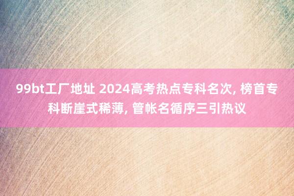 99bt工厂地址 2024高考热点专科名次, 榜首专科断崖式稀薄, 管帐名循序三引热议