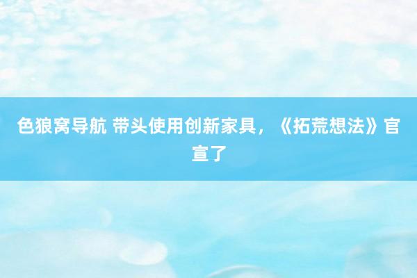 色狼窝导航 带头使用创新家具，《拓荒想法》官宣了