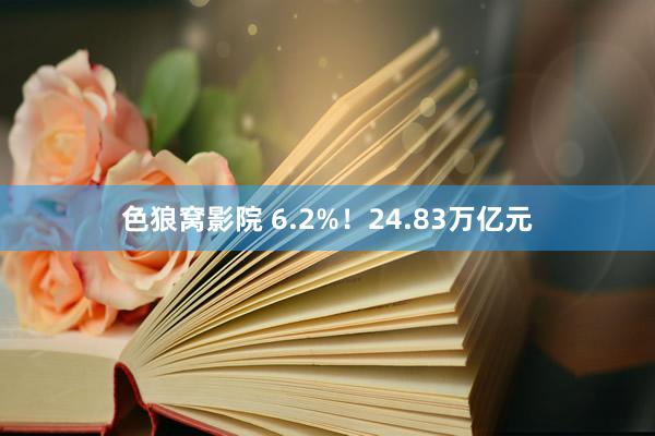 色狼窝影院 6.2%！24.83万亿元