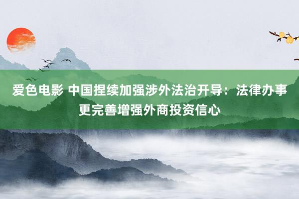 爱色电影 中国捏续加强涉外法治开导：法律办事更完善增强外商投资信心