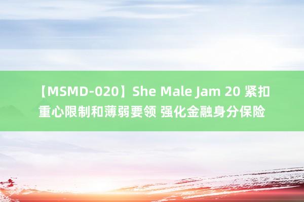 【MSMD-020】She Male Jam 20 紧扣重心限制和薄弱要领 强化金融身分保险