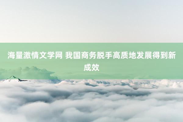 海量激情文学网 我国商务脱手高质地发展得到新成效