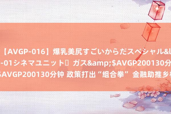 【AVGP-016】爆乳美尻すごいからだスペシャル</a>2007-12-01シネマユニット・ガス&$AVGP200130分钟 政策打出“组合拳” 金融助推乡村全面振兴