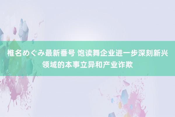 椎名めぐみ最新番号 饱读舞企业进一步深刻新兴领域的本事立异和产业诈欺