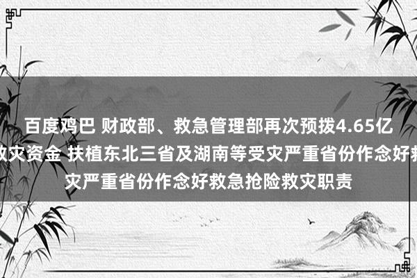 百度鸡巴 财政部、救急管理部再次预拨4.65亿元中央当然灾害救灾资金 扶植东北三省及湖南等受灾严重省份作念好救急抢险救灾职责