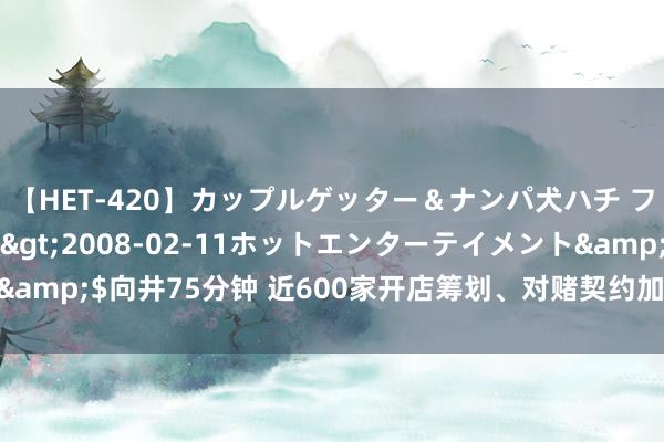 【HET-420】カップルゲッター＆ナンパ犬ハチ ファイト一発</a>2008-02-11ホットエンターテイメント&$向井75分钟 近600家开店筹划、对赌契约加身的小菜园IPO压力陡增！