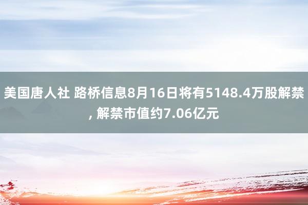 美国唐人社 路桥信息8月16日将有5148.4万股解禁, 解禁市值约7.06亿元