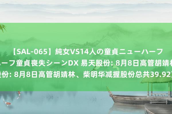 【SAL-065】純女VS14人の童貞ニューハーフ 二度と見れないニューハーフ童貞喪失シーンDX 易天股份: 8月8日高管胡靖林、柴明华减握股份总共39.92万股