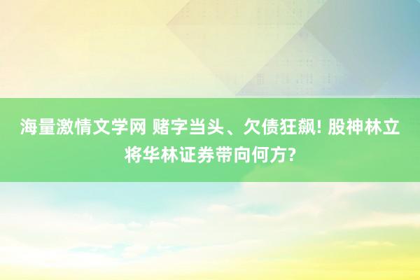 海量激情文学网 赌字当头、欠债狂飙! 股神林立将华林证券带向何方?