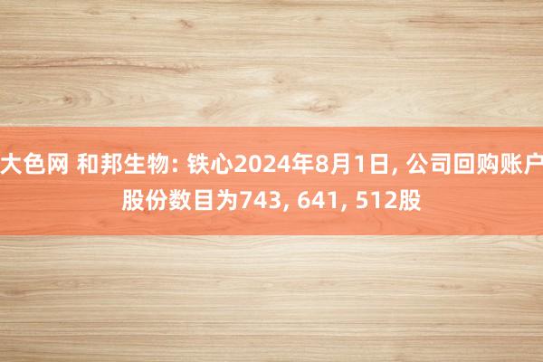 大色网 和邦生物: 铁心2024年8月1日, 公司回购账户股份数目为743, 641, 512股