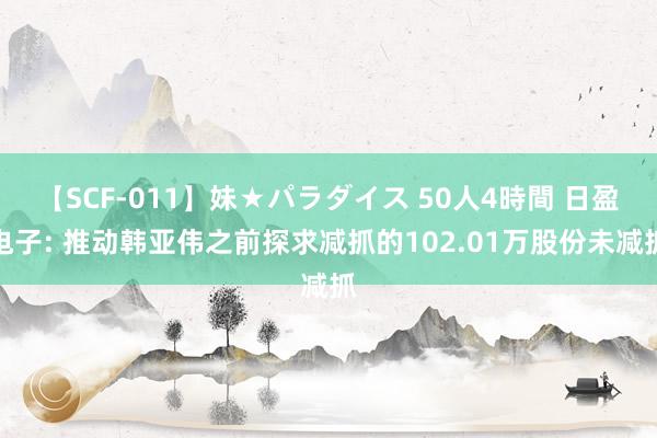 【SCF-011】妹★パラダイス 50人4時間 日盈电子: 推动韩亚伟之前探求减抓的102.01万股份未减抓