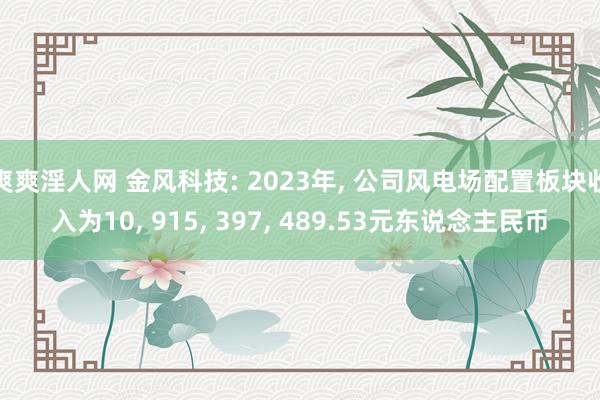 爽爽淫人网 金风科技: 2023年, 公司风电场配置板块收入为10, 915, 397, 489.53元东说念主民币