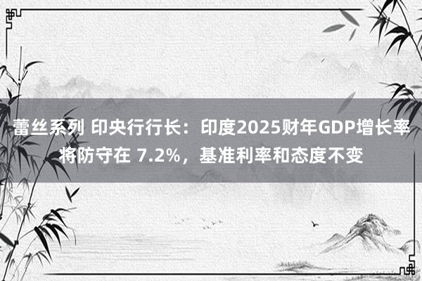 蕾丝系列 印央行行长：印度2025财年GDP增长率将防守在 7.2%，基准利率和态度不变