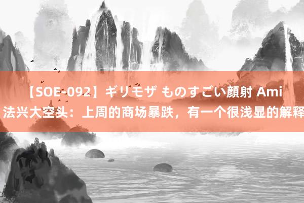 【SOE-092】ギリモザ ものすごい顔射 Ami 法兴大空头：上周的商场暴跌，有一个很浅显的解释