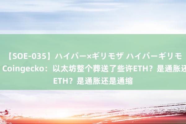 【SOE-035】ハイパー×ギリモザ ハイパーギリモザ Ami Coingecko：以太坊整个葬送了些许ETH？是通胀还是通缩