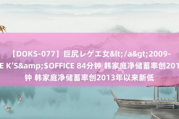 【DOKS-077】巨尻レゲエ女</a>2009-05-01OFFICE K’S&$OFFICE 84分钟 韩家庭净储蓄率创2013年以来新低