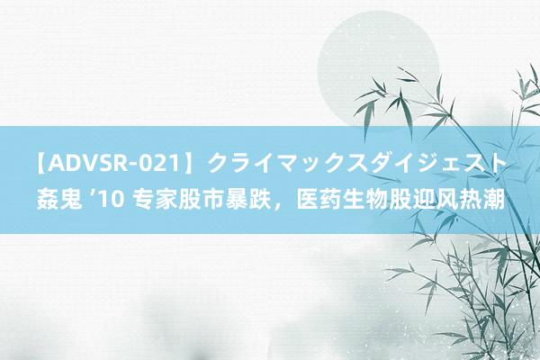 【ADVSR-021】クライマックスダイジェスト 姦鬼 ’10 专家股市暴跌，医药生物股迎风热潮